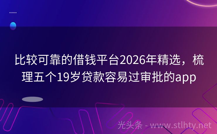 比较可靠的借钱平台2026年精选，梳理五个19岁贷款容易过审批的app