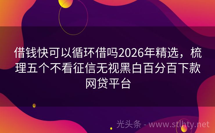 借钱快可以循环借吗2026年精选，梳理五个不看征信无视黑白百分百下款网贷平台