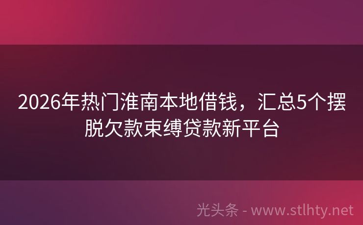 2026年热门淮南本地借钱，汇总5个摆脱欠款束缚贷款新平台