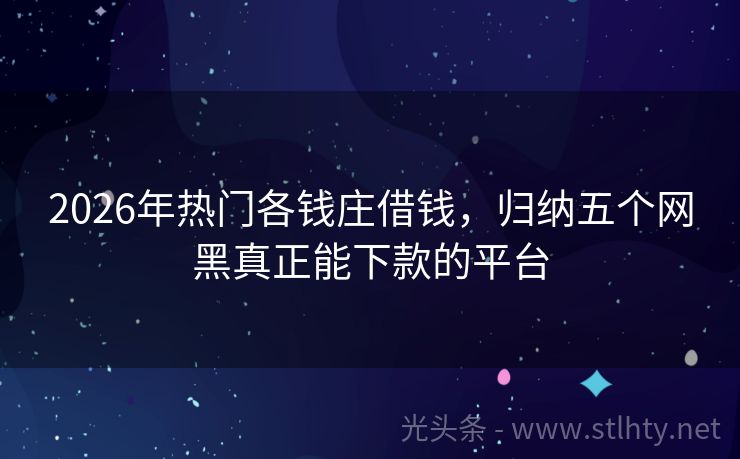 2026年热门各钱庄借钱，归纳五个网黑真正能下款的平台