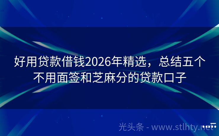 好用贷款借钱2026年精选，总结五个不用面签和芝麻分的贷款口子