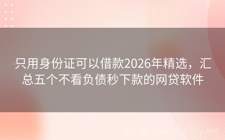 只用身份证可以借款2026年精选，汇总五个不看负债秒下款的网贷软件