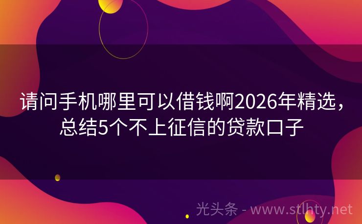 请问手机哪里可以借钱啊2026年精选，总结5个不上征信的贷款口子