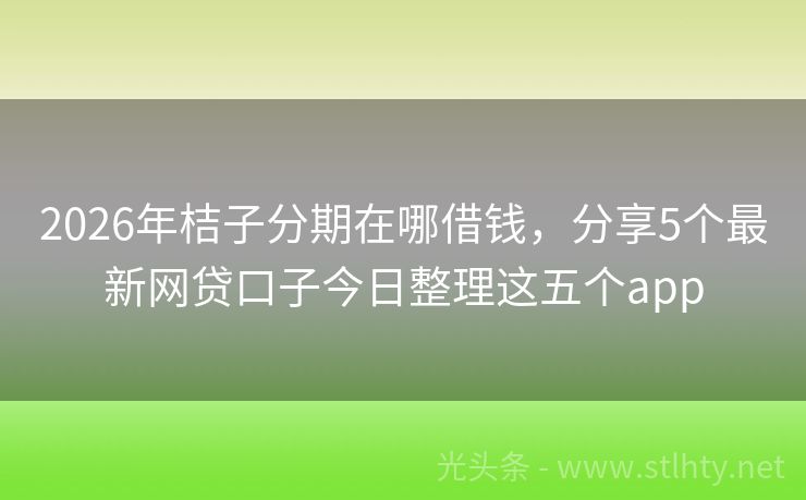 2026年桔子分期在哪借钱，分享5个最新网贷口子今日整理这五个app