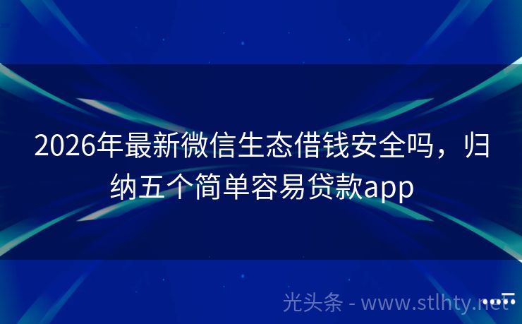 2026年最新微信生态借钱安全吗，归纳五个简单容易贷款app