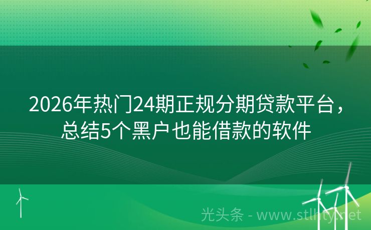2026年热门24期正规分期贷款平台，总结5个黑户也能借款的软件
