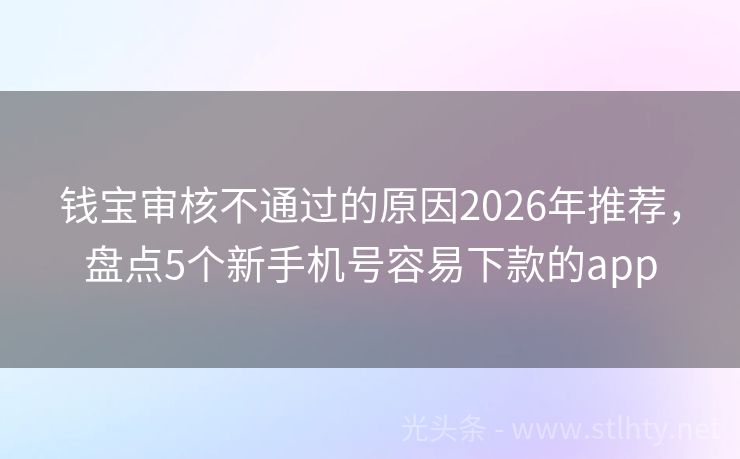 钱宝审核不通过的原因2026年推荐，盘点5个新手机号容易下款的app