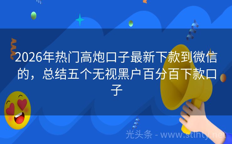 2026年热门高炮口子最新下款到微信的，总结五个无视黑户百分百下款口子