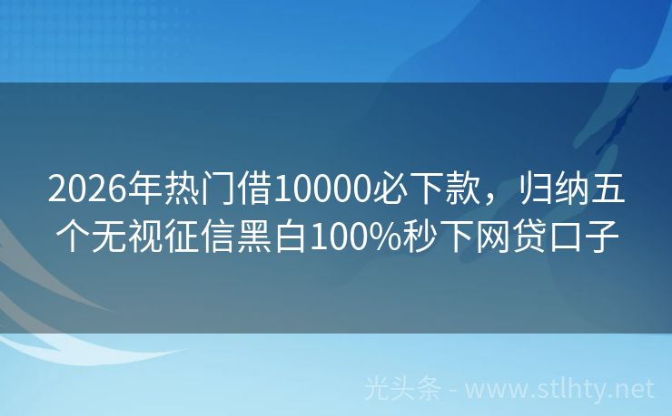 2026年热门借10000必下款，归纳五个无视征信黑白100%秒下网贷口子