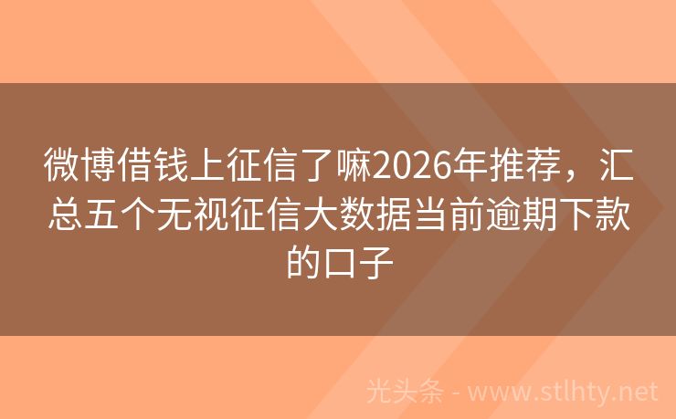 微博借钱上征信了嘛2026年推荐，汇总五个无视征信大数据当前逾期下款的口子