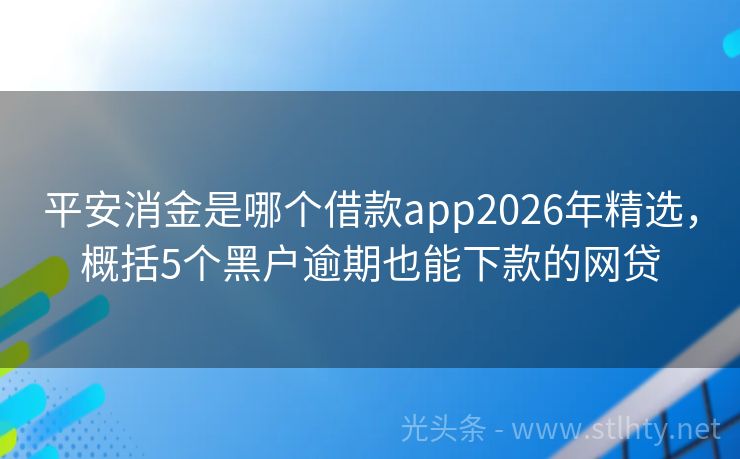 平安消金是哪个借款app2026年精选，概括5个黑户逾期也能下款的网贷