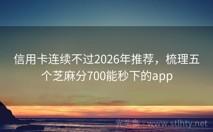 信用卡连续不过2026年推荐，梳理五个芝麻分700能秒下的app