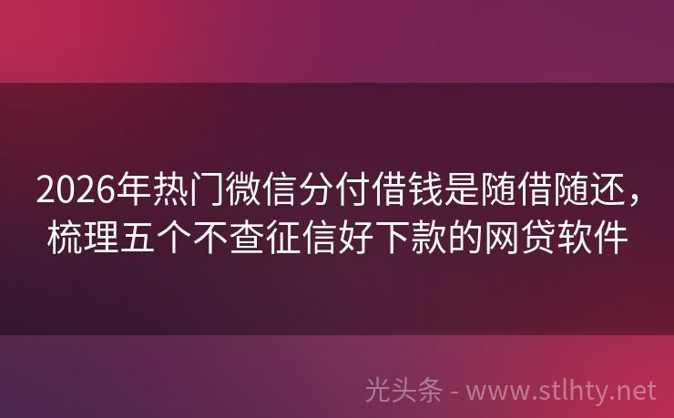 2026年热门微信分付借钱是随借随还，梳理五个不查征信好下款的网贷软件