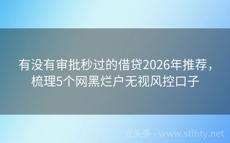 有没有审批秒过的借贷2026年推荐，梳理5个网黑烂户无视风控口子