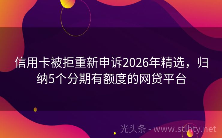 信用卡被拒重新申诉2026年精选，归纳5个分期有额度的网贷平台