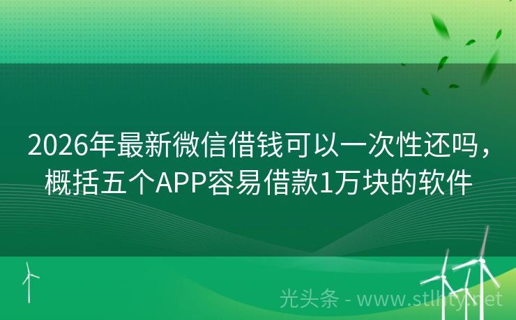 2026年最新微信借钱可以一次性还吗，概括五个APP容易借款1万块的软件