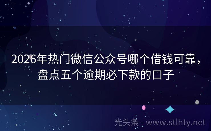 2026年热门微信公众号哪个借钱可靠，盘点五个逾期必下款的口子