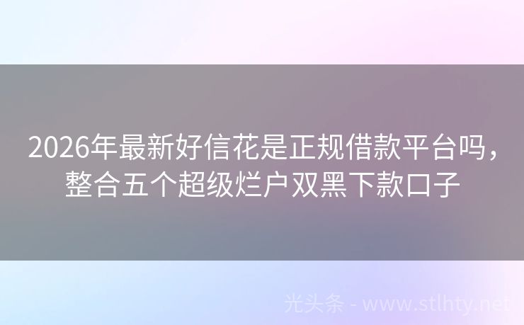 2026年最新好信花是正规借款平台吗，整合五个超级烂户双黑下款口子