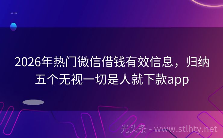 2026年热门微信借钱有效信息，归纳五个无视一切是人就下款app