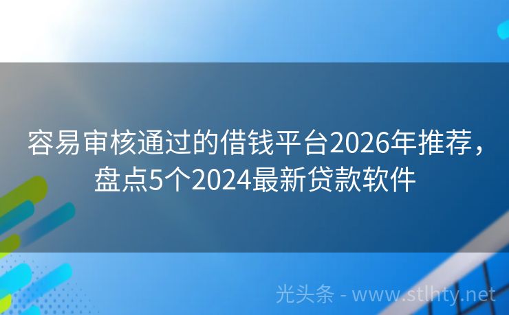 容易审核通过的借钱平台2026年推荐，盘点5个2024最新贷款软件