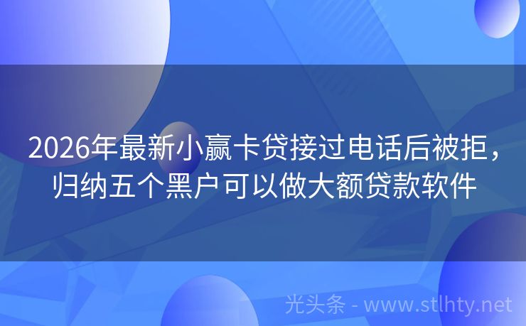 2026年最新小赢卡贷接过电话后被拒，归纳五个黑户可以做大额贷款软件
