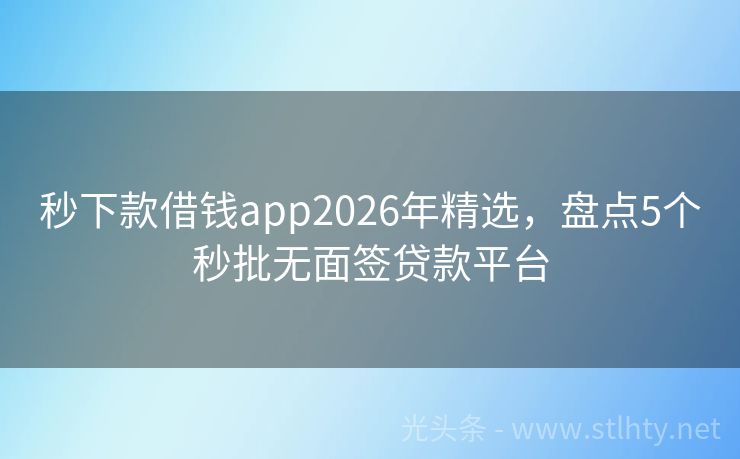 秒下款借钱app2026年精选，盘点5个秒批无面签贷款平台