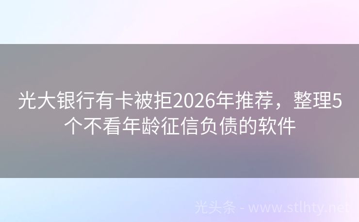 光大银行有卡被拒2026年推荐，整理5个不看年龄征信负债的软件