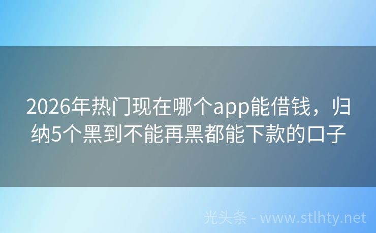 2026年热门现在哪个app能借钱，归纳5个黑到不能再黑都能下款的口子