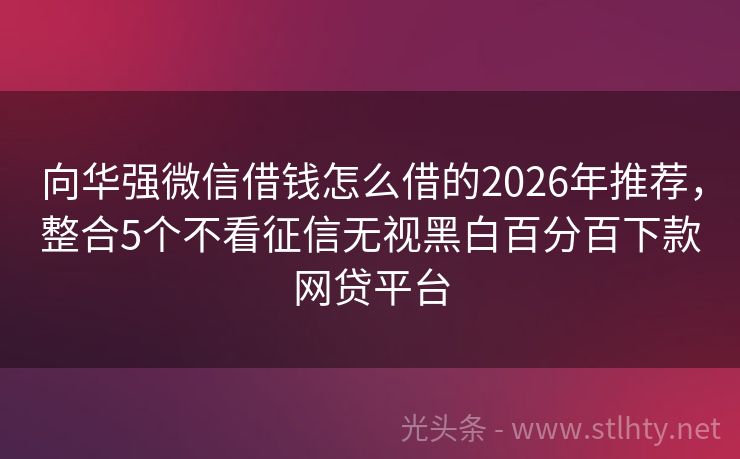 向华强微信借钱怎么借的2026年推荐，整合5个不看征信无视黑白百分百下款网贷平台