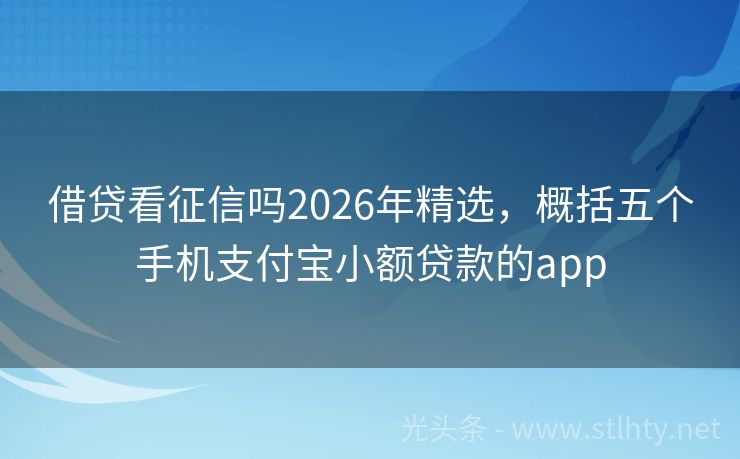 借贷看征信吗2026年精选，概括五个手机支付宝小额贷款的app