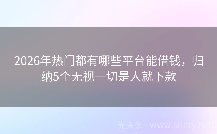 2026年热门都有哪些平台能借钱，归纳5个无视一切是人就下款