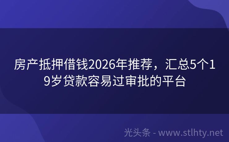房产抵押借钱2026年推荐，汇总5个19岁贷款容易过审批的平台