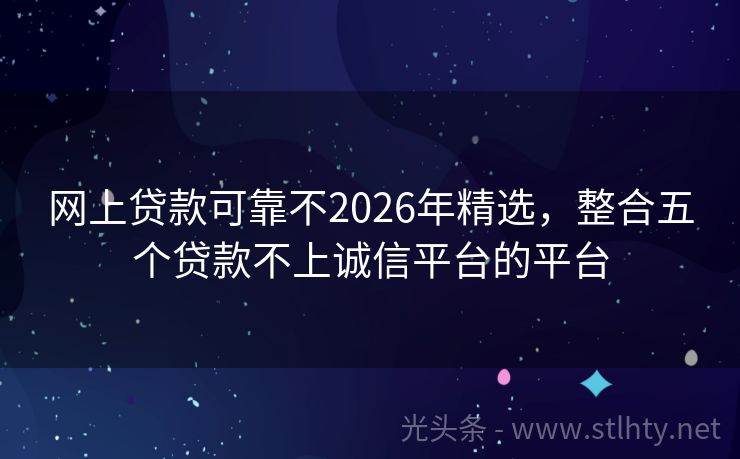 网上贷款可靠不2026年精选，整合五个贷款不上诚信平台的平台