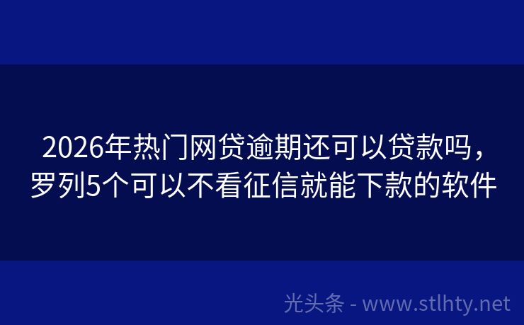 2026年热门网贷逾期还可以贷款吗，罗列5个可以不看征信就能下款的软件