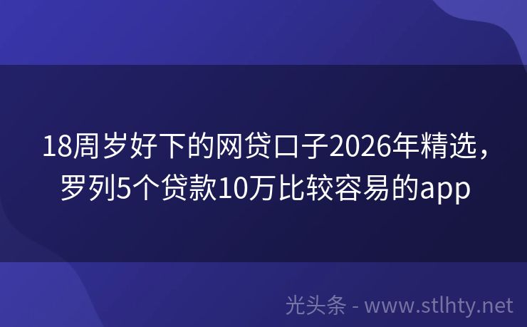 18周岁好下的网贷口子2026年精选，罗列5个贷款10万比较容易的app