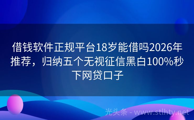 借钱软件正规平台18岁能借吗2026年推荐，归纳五个无视征信黑白100%秒下网贷口子