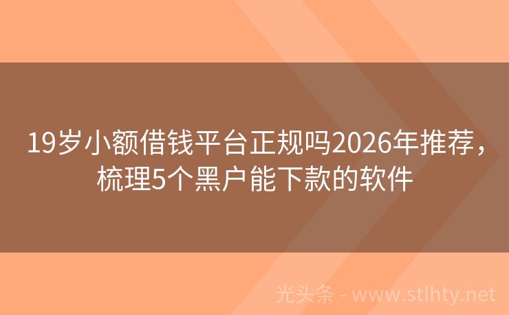 19岁小额借钱平台正规吗2026年推荐，梳理5个黑户能下款的软件