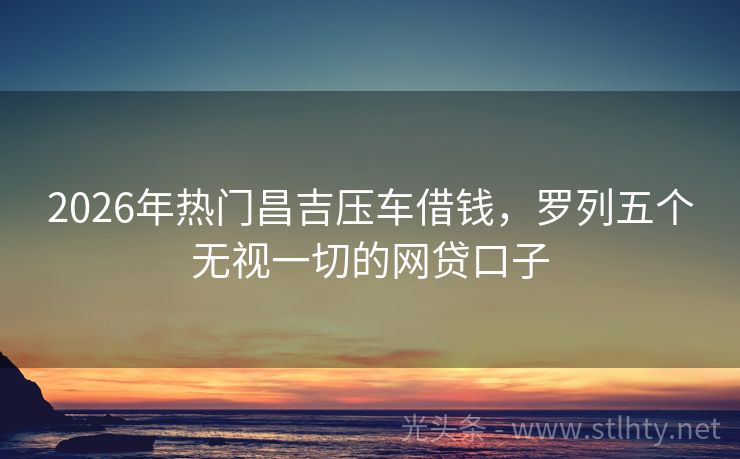 2026年热门昌吉压车借钱，罗列五个无视一切的网贷口子