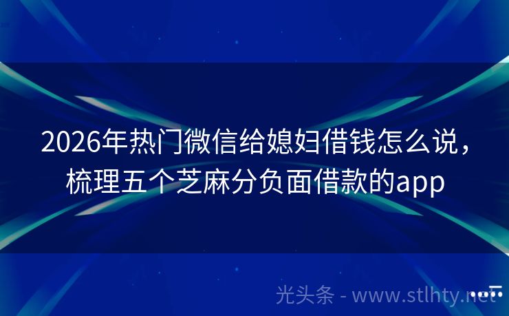 2026年热门微信给媳妇借钱怎么说，梳理五个芝麻分负面借款的app