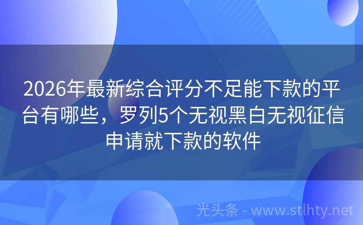 2026年最新综合评分不足能下款的平台有哪些，罗列5个无视黑白无视征信申请就下款的软件