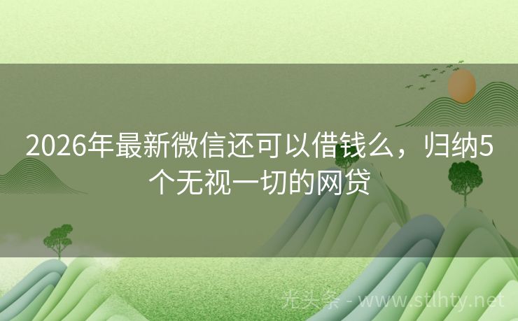 2026年最新微信还可以借钱么，归纳5个无视一切的网贷