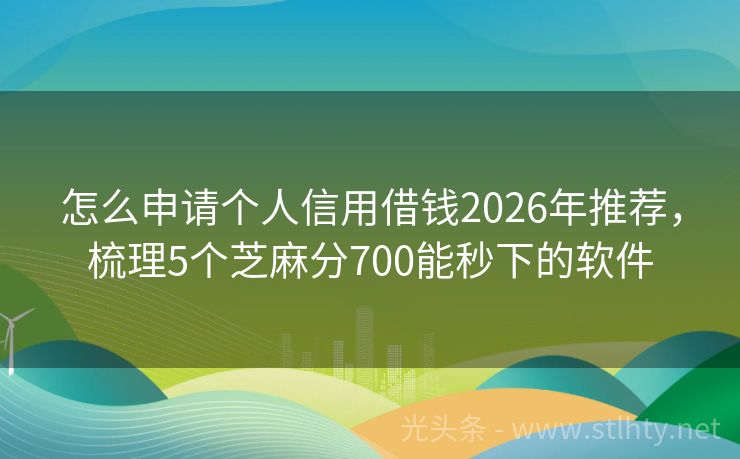 怎么申请个人信用借钱2026年推荐，梳理5个芝麻分700能秒下的软件