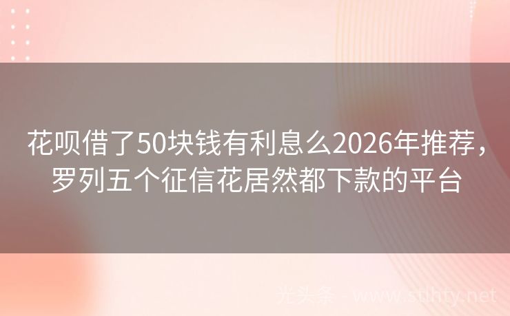 花呗借了50块钱有利息么2026年推荐，罗列五个征信花居然都下款的平台