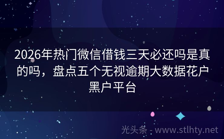2026年热门微信借钱三天必还吗是真的吗，盘点五个无视逾期大数据花户黑户平台