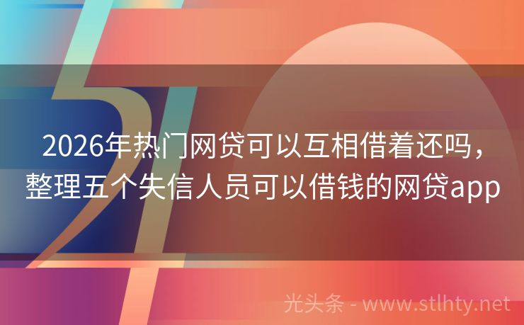 2026年热门网贷可以互相借着还吗，整理五个失信人员可以借钱的网贷app