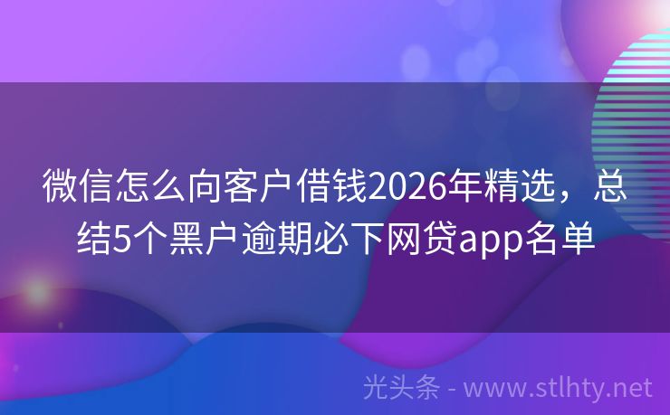微信怎么向客户借钱2026年精选，总结5个黑户逾期必下网贷app名单