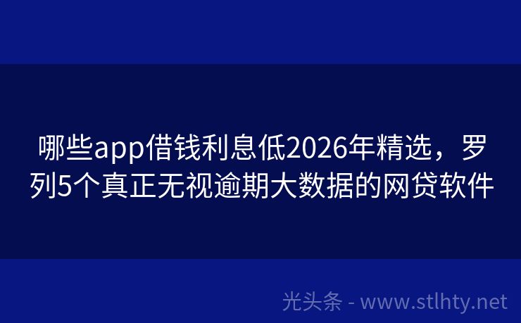 哪些app借钱利息低2026年精选，罗列5个真正无视逾期大数据的网贷软件
