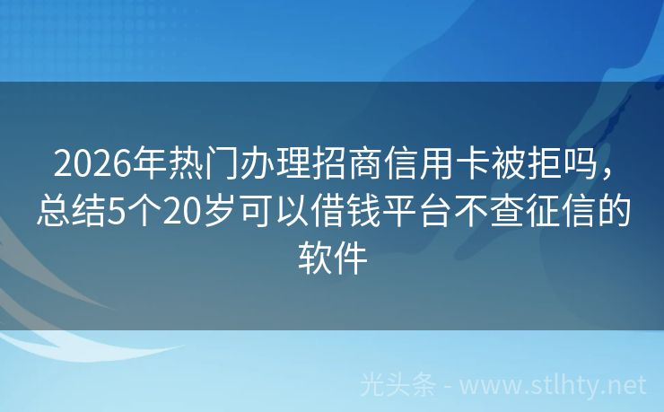 2026年热门办理招商信用卡被拒吗，总结5个20岁可以借钱平台不查征信的软件