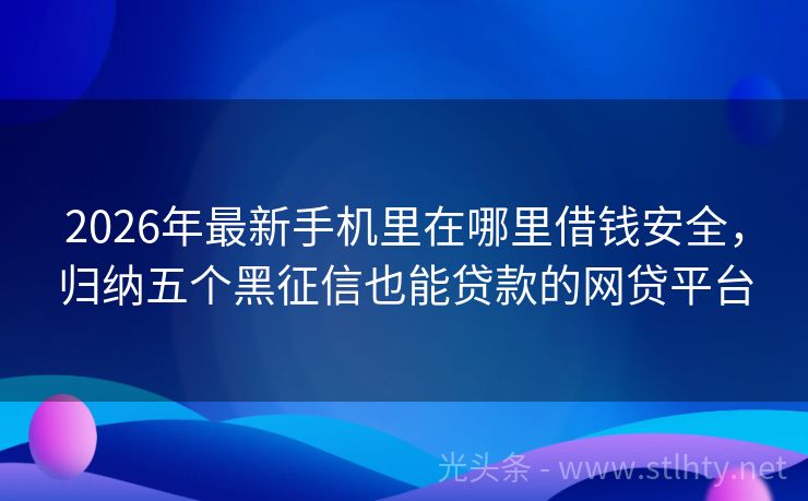2026年最新手机里在哪里借钱安全，归纳五个黑征信也能贷款的网贷平台