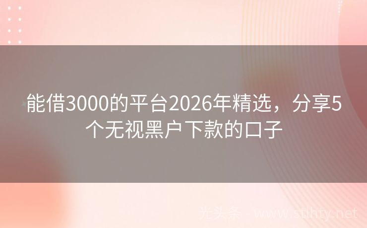 能借3000的平台2026年精选，分享5个无视黑户下款的口子